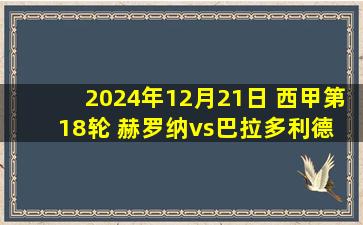 2024年12月21日 西甲第18轮 赫罗纳vs巴拉多利德 全场录像